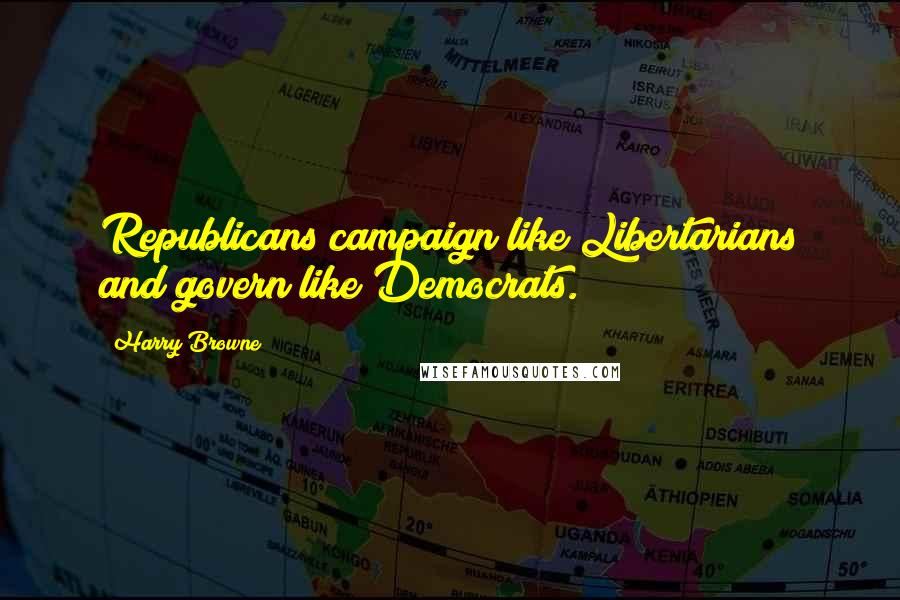 Harry Browne Quotes: Republicans campaign like Libertarians and govern like Democrats.