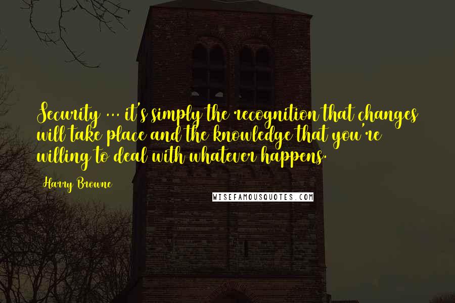 Harry Browne Quotes: Security ... it's simply the recognition that changes will take place and the knowledge that you're willing to deal with whatever happens.