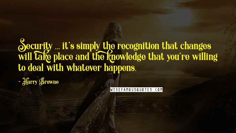 Harry Browne Quotes: Security ... it's simply the recognition that changes will take place and the knowledge that you're willing to deal with whatever happens.