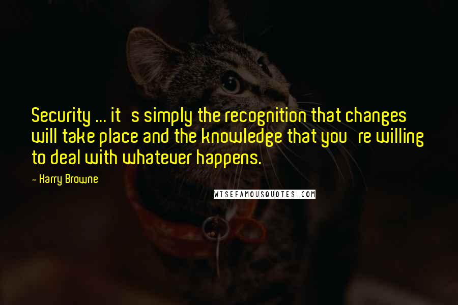 Harry Browne Quotes: Security ... it's simply the recognition that changes will take place and the knowledge that you're willing to deal with whatever happens.