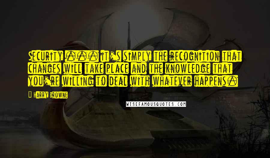 Harry Browne Quotes: Security ... it's simply the recognition that changes will take place and the knowledge that you're willing to deal with whatever happens.