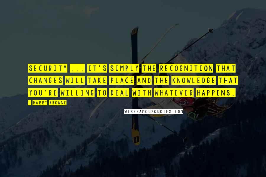 Harry Browne Quotes: Security ... it's simply the recognition that changes will take place and the knowledge that you're willing to deal with whatever happens.