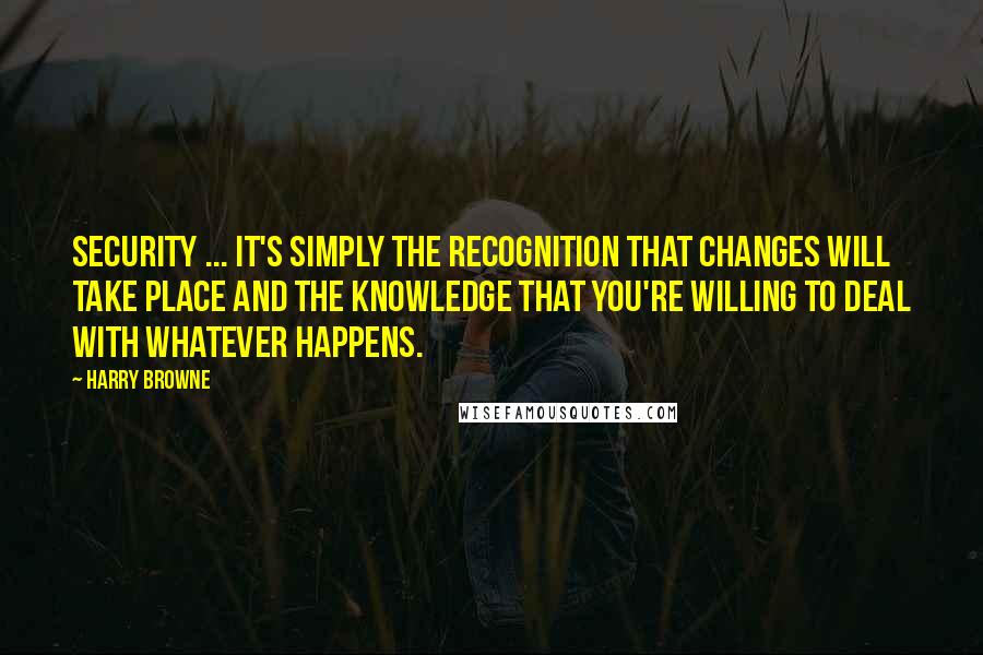 Harry Browne Quotes: Security ... it's simply the recognition that changes will take place and the knowledge that you're willing to deal with whatever happens.
