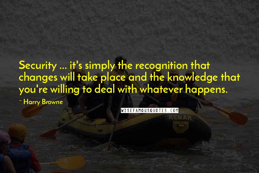 Harry Browne Quotes: Security ... it's simply the recognition that changes will take place and the knowledge that you're willing to deal with whatever happens.