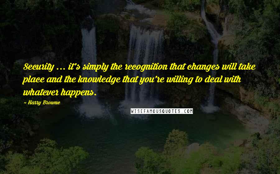 Harry Browne Quotes: Security ... it's simply the recognition that changes will take place and the knowledge that you're willing to deal with whatever happens.
