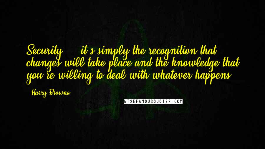 Harry Browne Quotes: Security ... it's simply the recognition that changes will take place and the knowledge that you're willing to deal with whatever happens.
