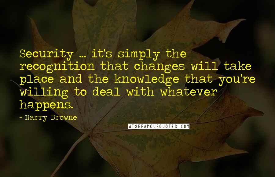 Harry Browne Quotes: Security ... it's simply the recognition that changes will take place and the knowledge that you're willing to deal with whatever happens.