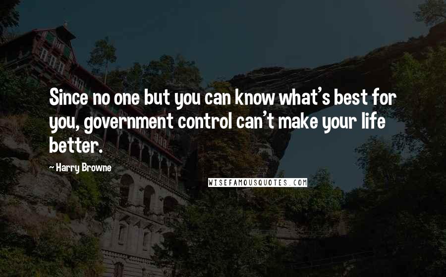 Harry Browne Quotes: Since no one but you can know what's best for you, government control can't make your life better.