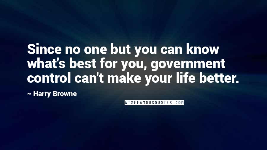 Harry Browne Quotes: Since no one but you can know what's best for you, government control can't make your life better.