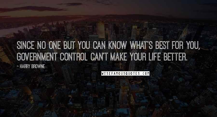 Harry Browne Quotes: Since no one but you can know what's best for you, government control can't make your life better.