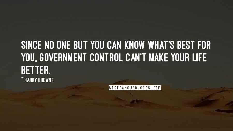 Harry Browne Quotes: Since no one but you can know what's best for you, government control can't make your life better.