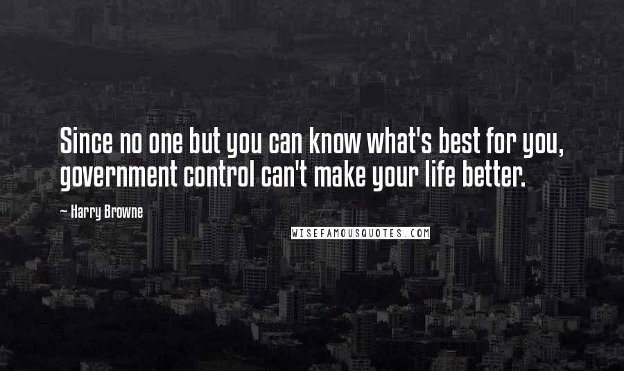 Harry Browne Quotes: Since no one but you can know what's best for you, government control can't make your life better.