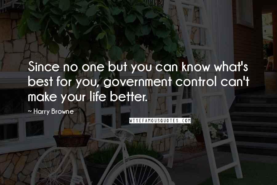 Harry Browne Quotes: Since no one but you can know what's best for you, government control can't make your life better.