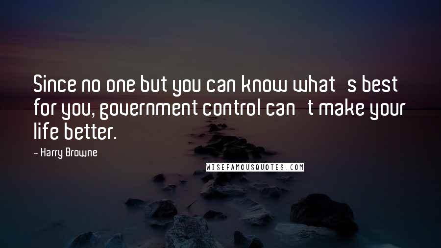 Harry Browne Quotes: Since no one but you can know what's best for you, government control can't make your life better.