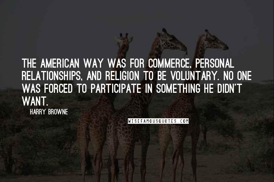 Harry Browne Quotes: The American way was for commerce, personal relationships, and religion to be voluntary. No one was forced to participate in something he didn't want.