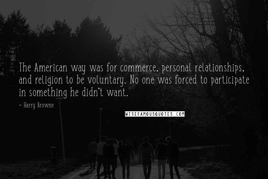 Harry Browne Quotes: The American way was for commerce, personal relationships, and religion to be voluntary. No one was forced to participate in something he didn't want.