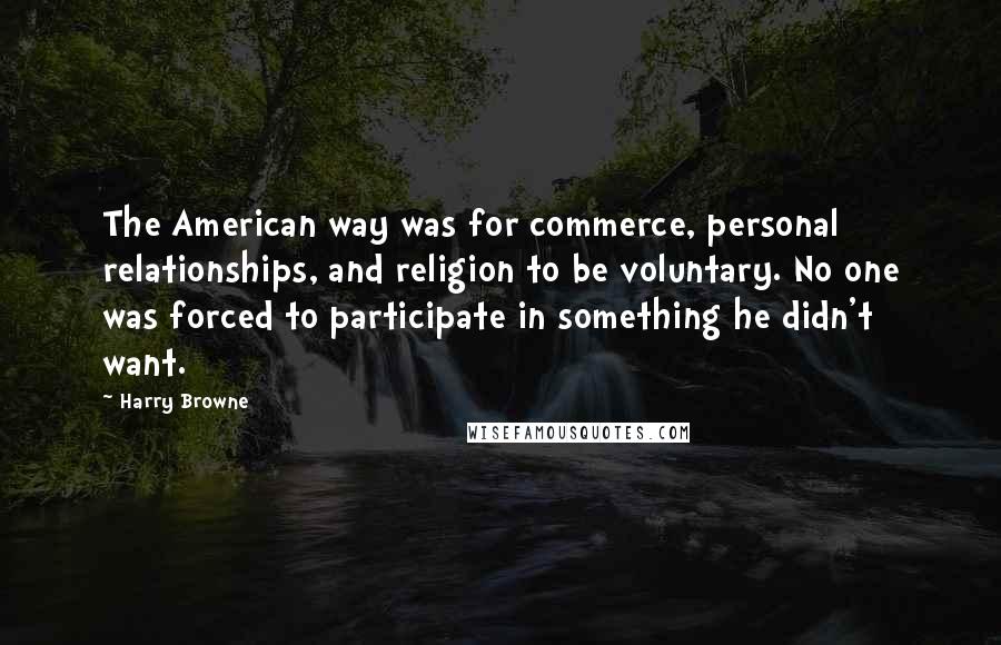 Harry Browne Quotes: The American way was for commerce, personal relationships, and religion to be voluntary. No one was forced to participate in something he didn't want.