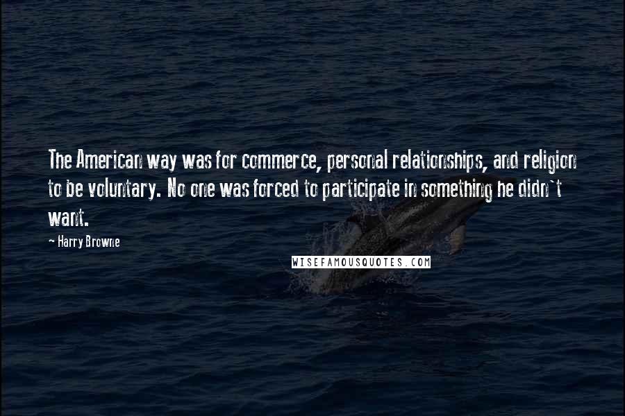 Harry Browne Quotes: The American way was for commerce, personal relationships, and religion to be voluntary. No one was forced to participate in something he didn't want.