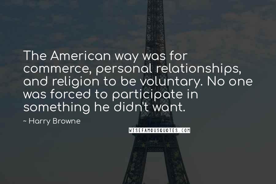 Harry Browne Quotes: The American way was for commerce, personal relationships, and religion to be voluntary. No one was forced to participate in something he didn't want.