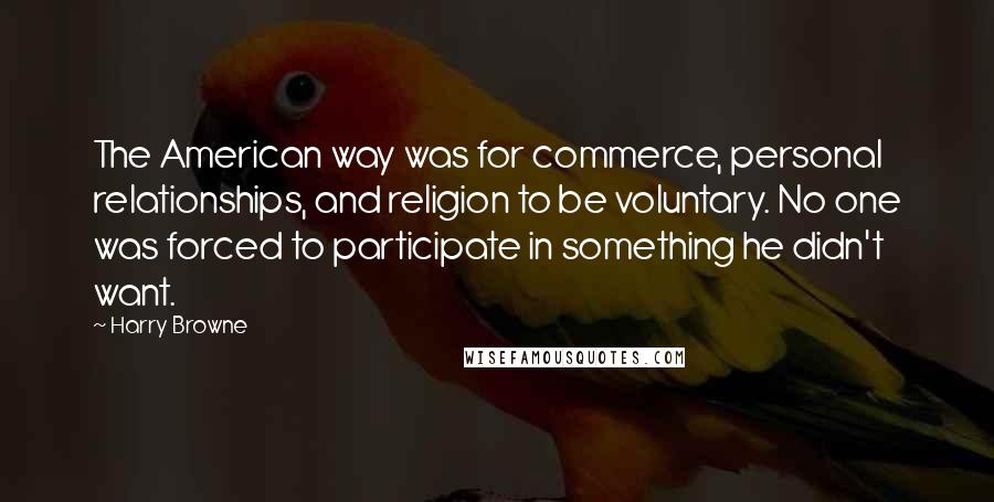 Harry Browne Quotes: The American way was for commerce, personal relationships, and religion to be voluntary. No one was forced to participate in something he didn't want.