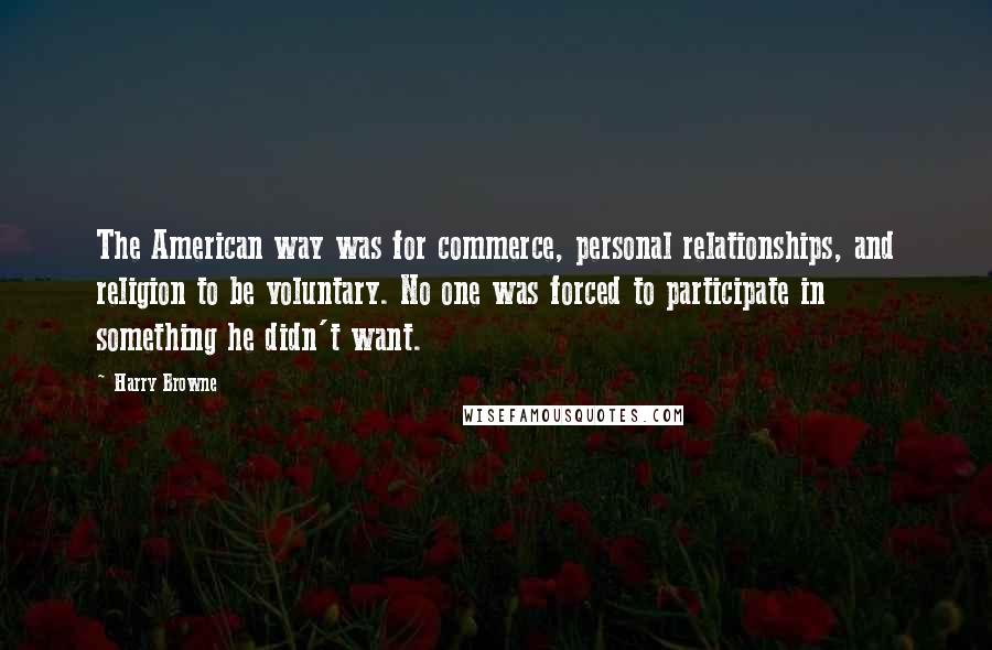 Harry Browne Quotes: The American way was for commerce, personal relationships, and religion to be voluntary. No one was forced to participate in something he didn't want.