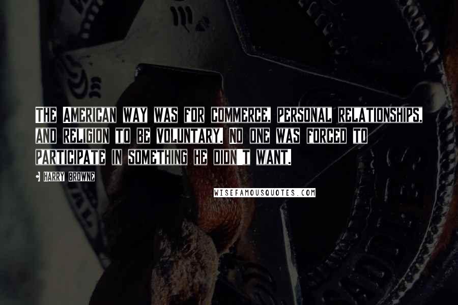Harry Browne Quotes: The American way was for commerce, personal relationships, and religion to be voluntary. No one was forced to participate in something he didn't want.