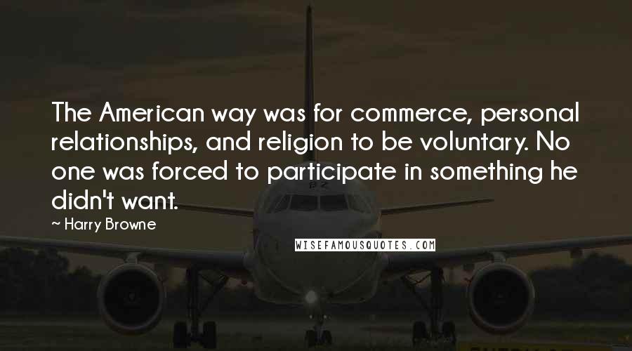 Harry Browne Quotes: The American way was for commerce, personal relationships, and religion to be voluntary. No one was forced to participate in something he didn't want.