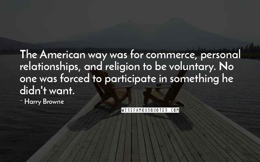 Harry Browne Quotes: The American way was for commerce, personal relationships, and religion to be voluntary. No one was forced to participate in something he didn't want.