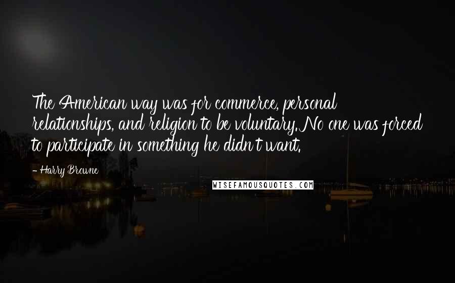Harry Browne Quotes: The American way was for commerce, personal relationships, and religion to be voluntary. No one was forced to participate in something he didn't want.