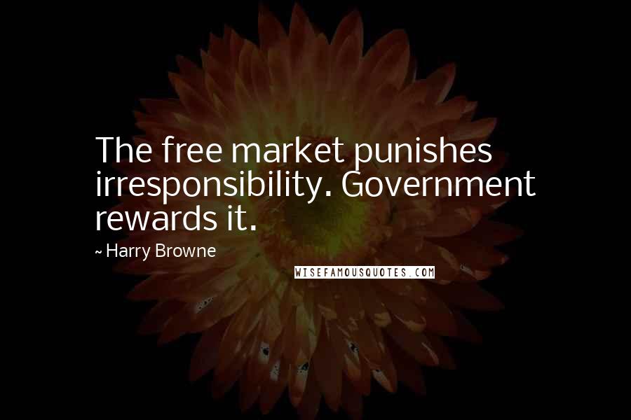 Harry Browne Quotes: The free market punishes irresponsibility. Government rewards it.