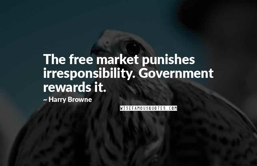 Harry Browne Quotes: The free market punishes irresponsibility. Government rewards it.