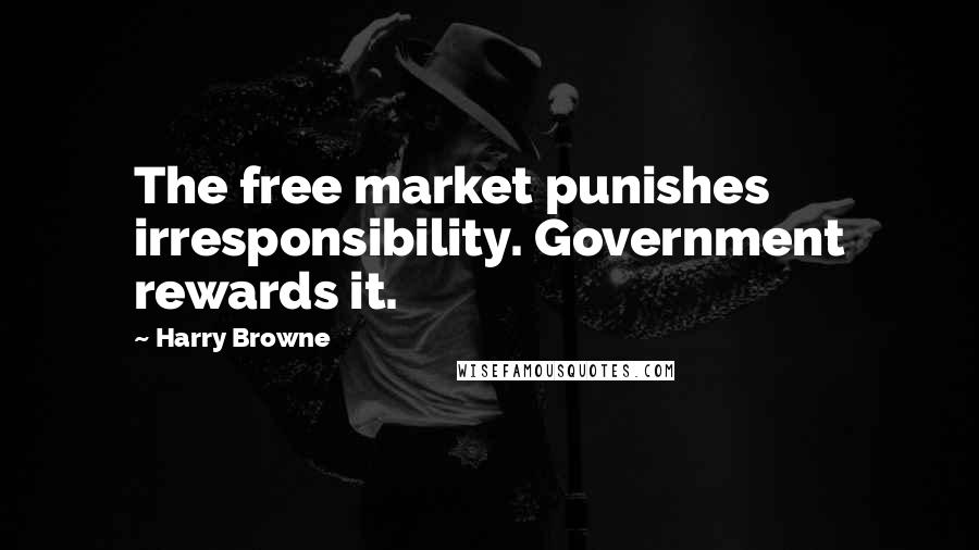 Harry Browne Quotes: The free market punishes irresponsibility. Government rewards it.