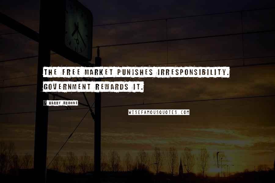 Harry Browne Quotes: The free market punishes irresponsibility. Government rewards it.