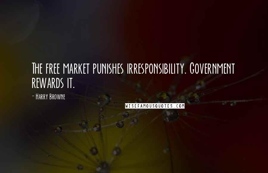 Harry Browne Quotes: The free market punishes irresponsibility. Government rewards it.