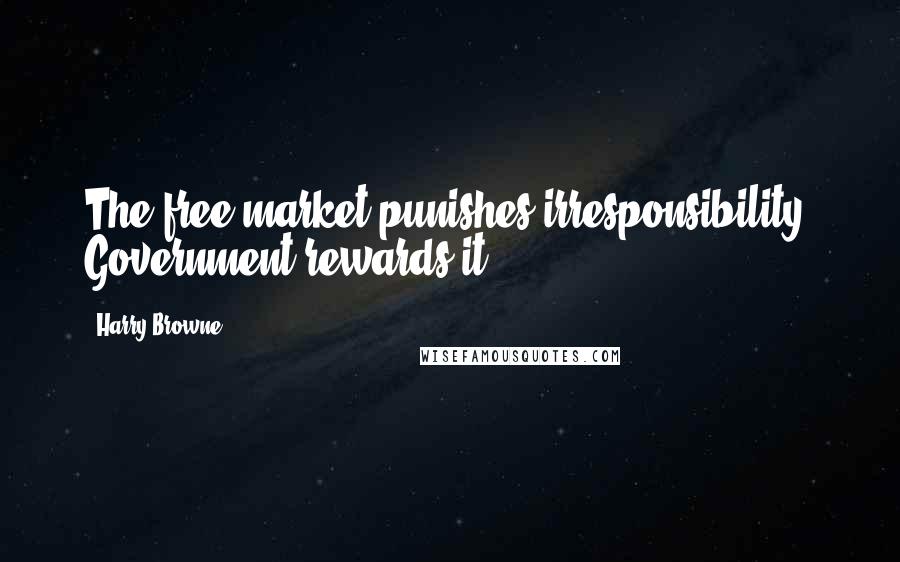 Harry Browne Quotes: The free market punishes irresponsibility. Government rewards it.