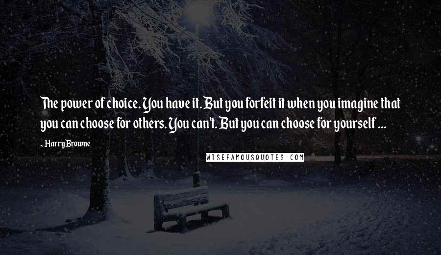 Harry Browne Quotes: The power of choice. You have it. But you forfeit it when you imagine that you can choose for others. You can't. But you can choose for yourself ...