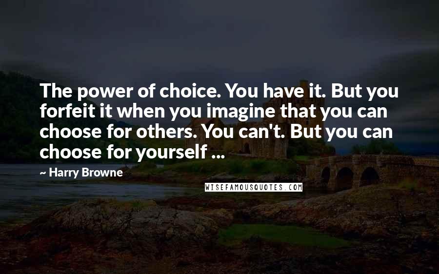 Harry Browne Quotes: The power of choice. You have it. But you forfeit it when you imagine that you can choose for others. You can't. But you can choose for yourself ...