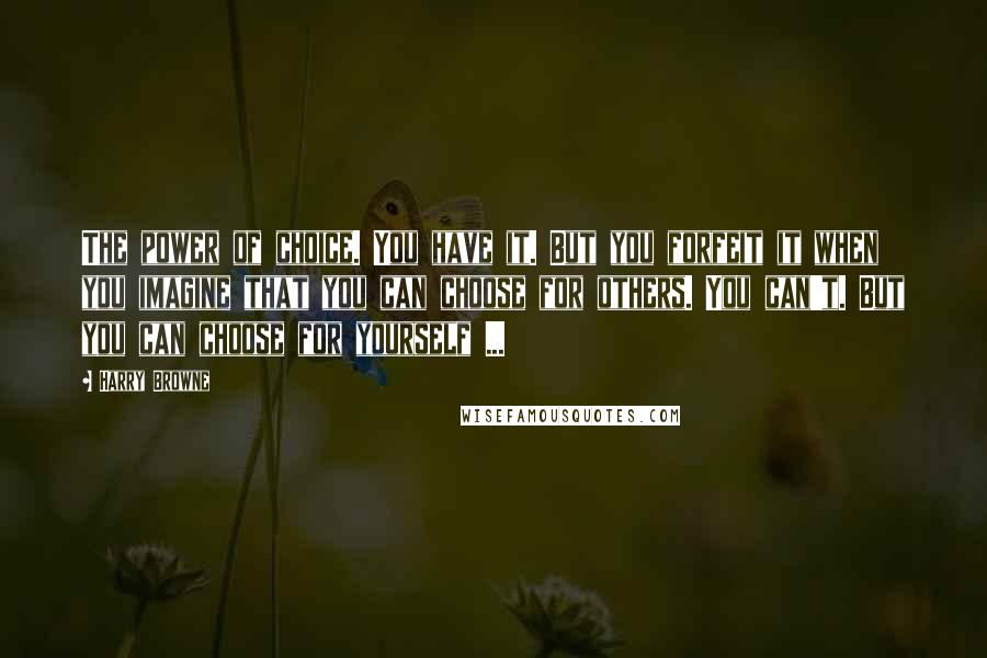 Harry Browne Quotes: The power of choice. You have it. But you forfeit it when you imagine that you can choose for others. You can't. But you can choose for yourself ...