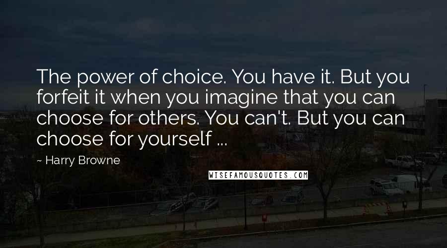 Harry Browne Quotes: The power of choice. You have it. But you forfeit it when you imagine that you can choose for others. You can't. But you can choose for yourself ...