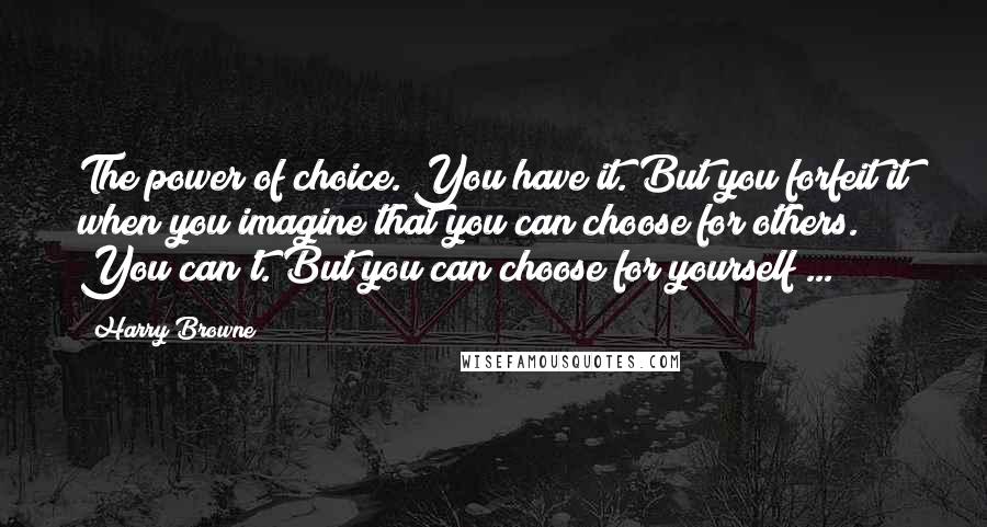 Harry Browne Quotes: The power of choice. You have it. But you forfeit it when you imagine that you can choose for others. You can't. But you can choose for yourself ...