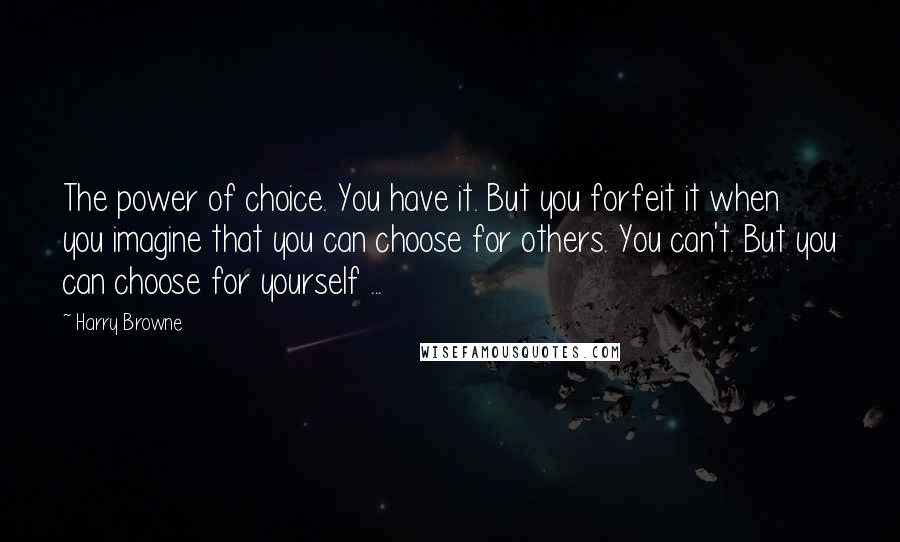 Harry Browne Quotes: The power of choice. You have it. But you forfeit it when you imagine that you can choose for others. You can't. But you can choose for yourself ...