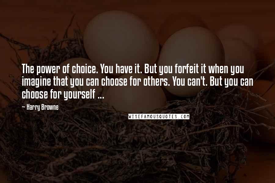 Harry Browne Quotes: The power of choice. You have it. But you forfeit it when you imagine that you can choose for others. You can't. But you can choose for yourself ...