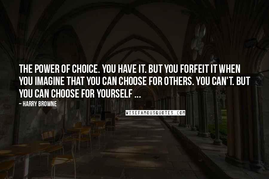 Harry Browne Quotes: The power of choice. You have it. But you forfeit it when you imagine that you can choose for others. You can't. But you can choose for yourself ...