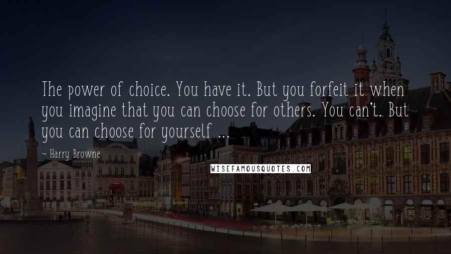 Harry Browne Quotes: The power of choice. You have it. But you forfeit it when you imagine that you can choose for others. You can't. But you can choose for yourself ...