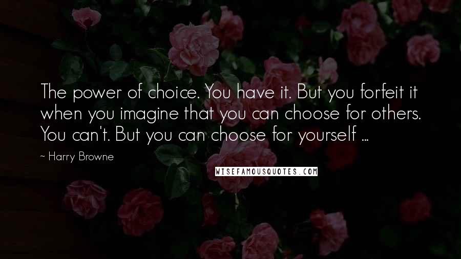 Harry Browne Quotes: The power of choice. You have it. But you forfeit it when you imagine that you can choose for others. You can't. But you can choose for yourself ...