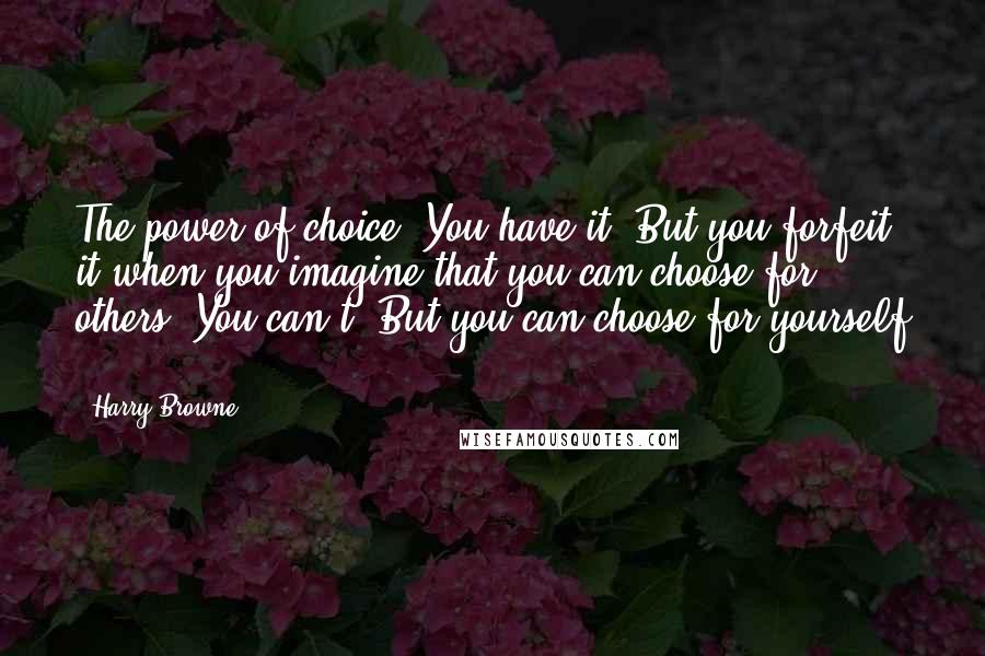 Harry Browne Quotes: The power of choice. You have it. But you forfeit it when you imagine that you can choose for others. You can't. But you can choose for yourself ...