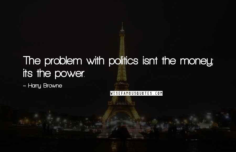 Harry Browne Quotes: The problem with politics isn't the money; it's the power.