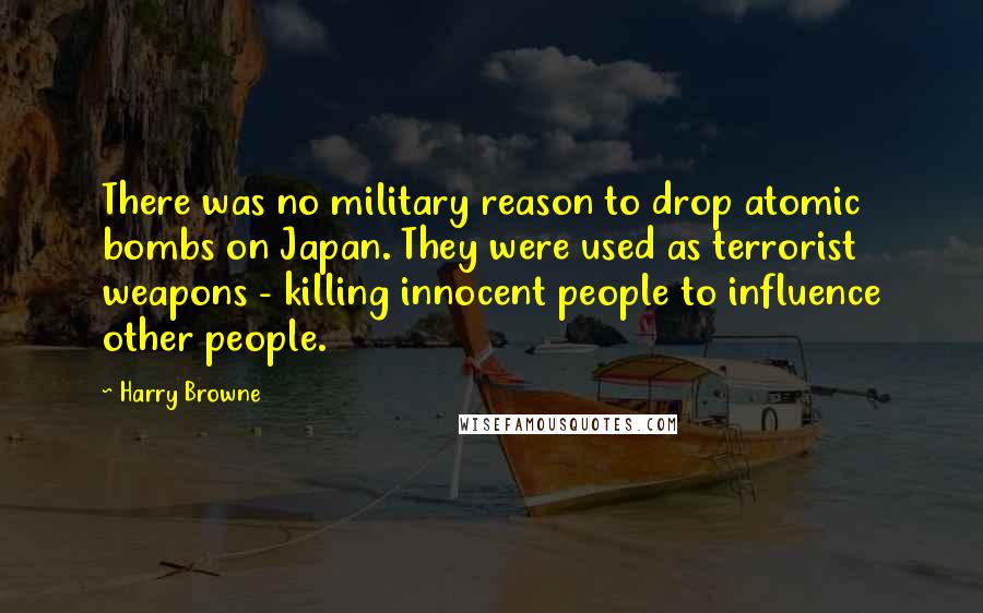 Harry Browne Quotes: There was no military reason to drop atomic bombs on Japan. They were used as terrorist weapons - killing innocent people to influence other people.