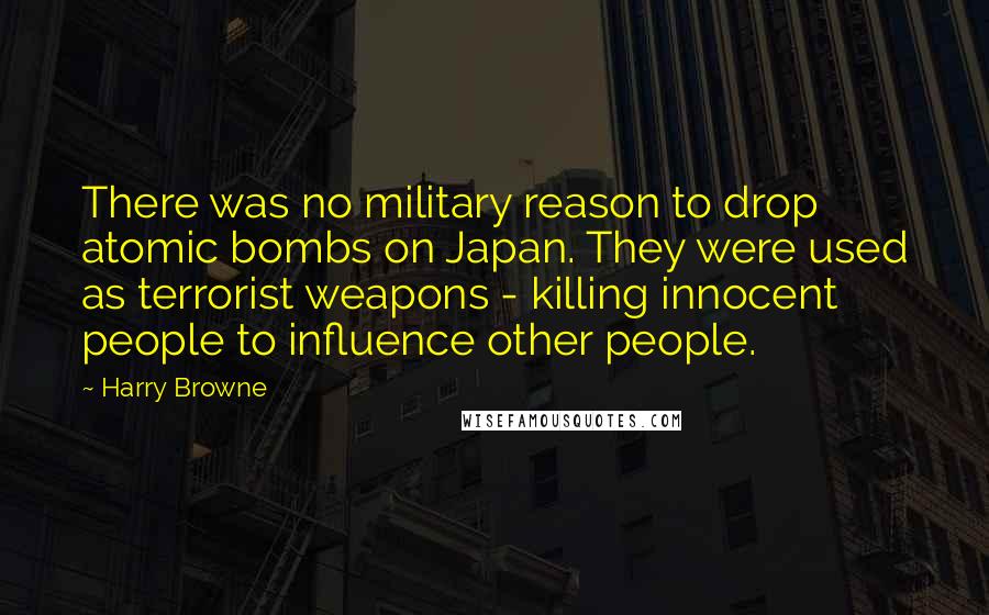 Harry Browne Quotes: There was no military reason to drop atomic bombs on Japan. They were used as terrorist weapons - killing innocent people to influence other people.