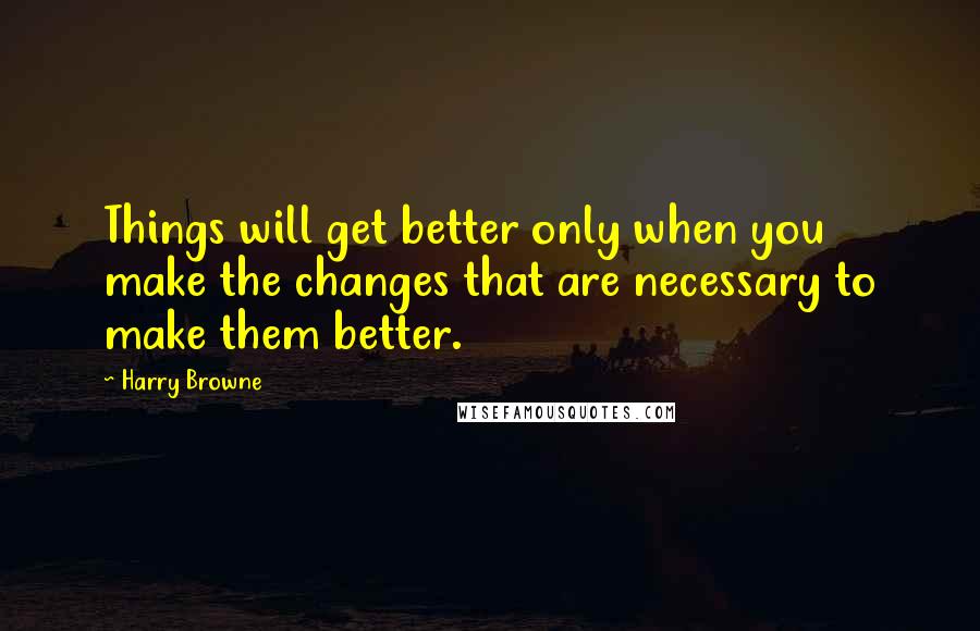 Harry Browne Quotes: Things will get better only when you make the changes that are necessary to make them better.